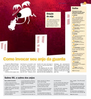DIÁRIO DA REGIÃO São José do Rio Preto, 1 de abril de 2012 / 9


                                                                                                                                                                  Saiba
                                                                                                                                                                  Hierarquia dos anjos,
                                                                                                                                                                  organizada por São Tomás
                                                                                                 Oração                                                           de Aquino (1225-1274)
                                                                                                                                                                  1º ESFERA
                                                                                                 do anjo                                                               A mais próxima de
                                                                                                                                                                  Deus, nela estão anjos
                                                                                                      “Santo anjo do Senhor,                                      comprometidos com a
                                                                                                 meu zeloso guardador, se a                                       interpretação a proteção e
                                                                                                 ti me confiou a piedade                                          a comunicação dos
                                                                                                                                                                  desígnios divinos
                                                                                                 divina, sempre me rege,
                                                                                                 guarda, governa e ilumina,                                            Serafins: personificam
                                                                                                 agora e sempre. Amém.”                                           a caridade divina
                                                                                                                                                                      Querubins: refletem a
                                                                                                                                                                  sabedoria divina
                                                                                                                                                                      Tronos: proclamam a
                                                                                                                                                                  grandeza divina
                                                                                                                                                                  2ª ESFERA
                                                                                                                                                                        Organiza as ordens da
                                                                                                                                                                  primeira esfera para
                                                                                                                                                                  viabilizar o trabalho dos
                                                                                                                                                                  anjos da terceira esfera
                                                                                                                                                                      Domínios: têm o
                                                                                                                                                                  governo geral do universo
                                                                                                                                                                       Virtudes: promovem
                                                                                                                                                                  prodígios
                                                                                                                                                                       Potestades: protegem
                                                                                                                                                                  as leis do mundo físico e
                                                                                                                                                                  moram, além dos animais
                                                                                                                                                                  3ª ESFERA
                                                                                                                                                                       Os anjos colocam em
                                                                                                                                                                  prática os desígnios de
                                                                                                                                                                  Deus para o homem



Como invocar seu anjo da guarda
                                                                                                                                                                      Principados:
                                                                                                                                                                  responsáveis pelos reinos,
                                                                                                                                                                  estados e países
                                                                                                                                                                       Arcanjos:
                                                                                                                                                                  responsáveis pela
   A sensitiva Márcia Fernan-         vela branca e ascender com            encher um copo com água e            inimigos, dos pensamentos                        transmissão de mensagens
des explica que sempre pode-          o fósforo. Enquanto isso,             colocar o copo do lado direi-        ruins. “Quando a vela terminar                   importantes
mos invocar nosso anjo da             orar um Pai Nosso chaman-             to da vela.                          de queimar, vai pegar o copo com
                                                                                                                                                                      Anjos: cuidam da
guarda por meio de um ri-             do pelo anjo: “Anjo da guar-              Em seguida, dar três voltas      água que estará com toda energia                 segurança dos indivíduos
tual simples, com vela bran-          da, doce companhia, não me            (no sentido anti-horário), em vol-   negativa e vai derramar em água
ca e água.                            desampare, nem de noite,              ta da cabeça, pedindo para que o     corrente. É assim que se ancora                  Fonte: Reportagem
   A pessoa deve pegar uma            nem de dia”. Depois, deve             anjo livre de toda a maldade, dos    anjo”, diz.                  (JR)




  Salmo 90, o salmo dos anjos
  Deus, protetor dos justos            4. Com Suas penas o cobrirá e o      direita, mais dez mil. Mesmo         nem desavenças                             leão, o dragão...E Seu filho pisará
                                       abrigará sob Suas asas. Escudo,      assim nada O atinge                                                             a salvo
  1. Deus, eu que moro sob a                                                                                     11. Pois o Senhor deu ordens aos
                                       verdade e aliança é lealdade                                                                                         14. Porque quem está unido ao
  proteção do Altíssimo. E descanso                                         8. Inclinará os Seus olhos em        anjos para que guardassem Seu
                                       divina                                                                                                               Senhor estará salvo e protegido
  à sombra do Onipotente                                                    tudo, e verá que o caminho           filho por onde quer que Ele
                                       5. O filho que crê no Pai não teme   contrário não leva a nada            caminhe                                    15. ‘Se invocado, Eu ouvirei. Serei
  2. Digam todos: ‘O Senhor é meu                                                                                                                           Seu amigo nos momentos mais
                                       jamais, nem à noite nem à                                                                                            difíceis. Eu lhe darei a salvação e
  refúgio e meu escudo, meu Deus                                            9. Pois Ele é de fato meu refúgio.   12. Eles irão levá-lo, segurando
                                       luz do Sol                                                                                                           a glória
  em quem confio’                                                           Sinto-me confortado no Senhor        suas mãos, para que não
                                       6. As doenças que se propagam        Altíssimo                            machuque os pés nas pedras                 16. Darei fartura, prolongando a
  3. Porque o Senhor há de livrá-lo
                                       ou os flagelos que arrasam o dia                                                                                     vida. Mostrarei minha salvação’ I
  do laço do caçador e das                                                  10. Nada poderá me atingir em        13. Andará por sobre os
  doenças perigosas                    7. Podem cair mil a Seu lado, e à    minha casa não haverá doenças,       contrários mais temíveis, como o           Fonte: Bíblia Sagrada
 
