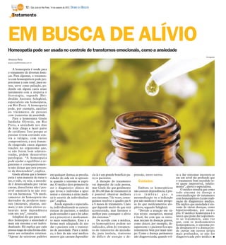 12 / São José do Rio Preto, 14 de outubro de 2012 DIÁRIO DA REGIÃO

    Tratamento




EM BUSCA DE ALÍVIO
Homeopatia pode ser usada no controle de transtornos emocionais, como a ansiedade
                                                                                                                                                                                         Divulgação
Jéssica Reis
jessica.reis@diarioweb.com.br


    A homeopatia é usada para
o tratamento de diversas doen-
ças. Para algumas, o tratamen-
to com homeopáticos pode pro-
porcionar a cura total; para ou-
tras, serve como paliação, po-
dendo em alguns casos atuar
juntamente com a alopatia e
fitoterapia, segundo Hei-
dwaldo Antonio Seleghini,
especialista em homeopatia,
em Rio Preto. A homeopatia
pode, por exemplo, auxiliar
no tratamento de pessoas
com transtorno de ansiedade.
    Para a homeopata Gisele
Sardinha Oliveira, em Rio
Preto, a ansiedade nos dias
de hoje chega a fazer parte
do cotidiano. Isso porque as
pessoas vivem correndo con-
tra o relógio, com vários
compromissos, e esta deman-
da exagerada causa algumas
reações no organismo que,
se não forem bem adminis-
tradas, podem desenvolver
patologias. “A homeopatia
pode ajudar a equilibrar o or-
ganismo e consequentemen-
te não deixar que este proces-
so de desencadeie”, explica.
    Gisele afirma que a homeo-                em qualquer doença, as peculia-             cia já é um grande benefício pa-   pressão, entre outros.             ta a dar sintomas encontra-se
patia é uma maneira de tratar o               ridades de cada um se apresen-              ra os pacientes.                                                      em um nível tão profundo que
ser, o todo, ou seja, a ansieda-              ta quando o sintoma se expri-                   A duração do tratamento           Cuidados                        o tratamento bem sucedido se-
de é desencadeada por várias                  me. O médico deve primeiro fa-              vai depender de cada pessoa,                                          rá quase impossível, infeliz-
causas, dessa forma não é pos-                zer o diagnóstico clínico do                mas Gisele diz que geralmente          Embora os homeopáticos         mente”, alerta o especialista.
sível amenizá-la se não esti-                                                                                                                                       O médico ressalta que como
                                              que levou o indivíduo a apre-               de 30 a 60 dias de tratamento já   não causem dependência, é pre-     todo sintoma ou doença a
ver em harmonia. “Os medi-                    sentar o sintoma e então medi-              é possível observar melhora        ciso lembrar que a                 contraindicação do tratamento
camentos da homeopatia são                    cá-lo através da individualiza-             nos sintomas. “Às vezes, conse-    automedicação ou a indicação       com homeopáticos é a não reali-
derivados de produtos natu-                   ção”, explica.                              guimos resolver o quadro em 6      por não médicos é mais perigo-     zação do diagnóstico médico.
rais (minerais, plantas, ani-                      Ainda segundo o especialis-            a 8 meses de tratamento. Claro     sa do que medicamentos alo-        Ele explica que ansiedade é sin-
mais) e não trarão efeitos co-                ta, individualizando as caracte-            que depende muito do que está      páticos, segundo Seleghini.        toma de várias doenças, como
laterais nem dependência                      rísticas do paciente, o médico              acontecendo, mas faremos o             “Devido a atuação em vá-       hipertiroidismo, por exem-
com seu uso”, ressalta.                       pode entender o que o fez adoe-             melhor para conseguir o alívio     rios níveis: energético, mental    plo. O médico homeopata é o
    Seleghini diz que para o mé-              cer e prescrever o medicamen-               dos sintomas.”                     e local, faz com que os sinto-     único que pode dar seguimen-
dico homeopata a ansiedade é                  to mais semelhante. Essa é a                    De acordo com a médica,        mas iniciais de doenças graves,    to ao tratamento, uma vez
                                                                                                                                                                que, com os medicamentos
mais um sintoma a ser indivi-                 forma mais adequada de aju-                 os homeopáticos podem ser          como câncer, por exemplo, de-      homeopáticos, o sintoma po-
dualizado. Ele explica que cada               dar o paciente com o transtor-              indicados, além do tratamen-       saparecem e o paciente fica apa-   de desaparecer e a doença po-
pessoa reage de uma forma dife-               no de ansiedade. Para o médi-               to do transtorno de ansieda-       rentemente bem por mais tem-       de cursar em outros níveis
rente aos estímulos externos.                 co, o fato de não usar medica-              de, para insônia, trastorno        po. Como a doença permanece        mais profundos, se não for
“Apesar de existirem padrões                  mentos que causam dependên-                 de déficit de atenção e de-        não diagnosticada, quando vol-     diagnosticada pelo médico. I
 