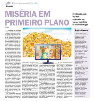 TV -   20 / São José do Rio Preto, 14 de outubro de 2012 DIÁRIO DA REGIÃO

   Popular




MISÉRIA EM                                                                                                                                                           Favelas são cada
                                                                                                                                                                     vez mais
                                                                                                                                                                     exploradas em

PRIMEIRO PLANO
TV Press
                                                                                                                                                                     tramas e cenários
                                                                                                                                                                     na teledramaturgia

    A reprodução das favelas em
novelas e seriados caminha para
                                                                                                                                                                        Instantâneas
o realismo. As primeiras referên-                                                                                                                                            Em “Duas Caras”,
cias ao tema começaram em “Par-                                                                                                                                         Lázaro Ramos interpretou
tido Alto”, em 1984, primeira tra-                                                                                                                                      Evilásio, um herói que
ma que abordou o funk carioca,                                                                                                                                          morava na fictícia
que veio dos morros do Rio de Ja-                                                                                                                                       Portelinha e sofria
neiro. Na sequência, diversas pro-                                                                                                                                      preconceito racial e
duções começaram a pincelar o te-                                                                                                                                       social ao se apaixonar
ma, como a minissérie “Bandi-                                                                                                                                           pela mocinha Júlia, de
dos da Falange” e “Pátria Mi-                                                                                                                                           Débora Falabella,
nha”, a primeira novela a cons-                                                                                                                                         moradora da Lagoa, na
truir uma pequena favela em cida-                                                                                                                                       Zona Sul da cidade. “A
                                                                                                                                                                        novela levou as pessoas
de cenográfica para explorar o as-
                                                                                                                                                                        a diversas reflexões. Que
sunto. Daí em diante, autores e di-                                                                                                                                     visão é essa que a gente
retores começaram a se aprofun-                                                                                                                                         tem da favela?”, indaga
dar na representação da vida nas
comunidades carentes. Como                                                                                                                                                    “Caminhos do
Glória Perez, que ambienta parte                                                                                                                                        Coração”, novela de
de “Salve Jorge”, próxima novela                                                                                                                                        Tiago Santiago na
das nove da Globo, no Complexo                                                                                                                                          Record, contava com a
do Alemão – conjunto de 13 fave-                                                                                                                                        fictícia favela
                                                                                                                                                                        Paraisópolis, onde
las na Zona Norte da capital flu-
                                                                                                                                                                        morava o mutante Vavá,
minense. Tanto que, hoje em dia,                                                                                                                                        interpretado por
                                            com 14 prédios. No entanto, a tra-                                                     O início da abordagem mais
além da fidedigna reprodução do                                                                                                                                         Cássio Ramos
                                            ma mostra uma outra faceta da fa-                                                  maciça do tema começou após o
cotidiano do crime e da pacifica-
                                            vela que ainda não havia sido               ria na Comunidade Tavares Bas-         curta “Palace 2”, de Fernando                 Sol, protagonista
ção em favelas, algumas tramas                                                          tos, no Catete, Zona Sul do Rio.
                                            mostrada nas novelas: a comuni-                                                    Meirelles e Kátia Lund, apresen-         vivida por Deborah Secco,
começam a se preocupar em mos-                                                          As locações eram barracos de ver-
                                            dade pacificada, que tem um vi-                                                    tado na série “Brava Gente” em           em “América”, seria uma
trar como surgiu esse gênero de             sual mais organizado, segundo a             dade e a verossimilhança das ce-
comunidade no país. “Lado a La-                                                                                                2001. Foi então que o assunto co-        favelada na sinopse
                                            cenógrafa da trama, Erika Lovisi.           nas era tanta que a trama obteve       meçou a ganhar cada vez mais             original da trama. Mas a
do”, por exemplo, retratou até o            “A pacificação do Alemão foi um             uma das maiores audiências da
                                                                                                                               destaque na tevê além dos noticiá-       personagem virou
“bota-abaixo” promovido pelo en-            momento histórico. Parou o país.            emissora na teledramaturgia.
                                                                                                                               rios. Em seguida, o longa “Cida-         moradora de Vila
tão prefeito do Rio, Pereira Pas-           Queria retratar isso para contar a          “Passei um ano gravando den-                                                    Isabel, bairro da Zona
sos, em 1904, que derrubou corti-                                                       tro da favela. Era uma dinâmi-         de de Deus”, que havia estourado
                                            história de amor de uma morado-                                                    no cinema, deu frutos à série tele-      Norte do Rio
ços no Centro da cidade. A partir           ra com um capitão da Cavalaria”,            ca muito difícil, mas fazer nove-
daí, os pobres passaram a ocupar                                                        las em locações é o grande dife-       visiva “Cidade dos Homens”,                   No cinema brasileiro,
                                            explica Glória Perez. “Frequen-
os morros – a começar pelo Mor-                                                         rencial da Record. Cidade ceno-        uma parceria da Globo Filmes             a abordagem das favelas
                                            tei muito o Alemão para viver a
ro da Providência –, construindo                                                        gráfica engessa a criatividade”,       com a O2, também dirigida por            começou em 1935, com
                                            Morena. As pessoas da comunida-
barracos com a madeira que reco-                                                        avalia Avancini.                       Meirelles. Na sequência, a emisso-       o longa “Favela dos Meus
                                            de estão orgulhosas de serem re-                Mas não é de hoje que a Globo                                               Amores”. Em seguida,
lhiam pelas ruas. “Esse tema está           presentadas na novela. Querem                                                      ra ainda lançou o seriado “Antô-
sendo pedido para ser explorado                                                         investe em favelas “cenográficas”.     nia”, em 2006, de Tata Amaral. A         longas como “Rio 40
                                            trazer a voz da comunidade”, ani-           Em “Duas Caras”, pela primeira                                                  Graus”, de 1955, de
há muito tempo. Precisávamos                ma-se Nanda Costa, protagonista                                                    produção deixou de focar na vio-
                                                                                        vez, uma novela da Globo contava                                                Nelson Pereira dos
contar a história de como tudo co-          do folhetim que estreia no próxi-                                                  lência das favelas para começar a
                                                                                        com uma favela - a fictícia Porteli-                                            Santos, e “Cinco Vezes
meçou”, salienta Claudia Lage,              mo dia 22 na Globo.                                                                mostrar outros aspectos das co-          Favela”, rodado em
                                                                                        nha - que abrigava parte do núcleo
que assina “Lado a Lado” com                    No entanto, a Record foi a pio-         central da trama. “Não dá mais pa-     munidades carentes, como o des-          1962, por cinco
João Ximenes Braga.                         neira na teledramaturgia em gra-            ra fazer novela contemporânea e        caso com a saúde. “Estava na ho-         diretores, começou a
    Em “Salve Jorge”, além das              var tramas dentro de favelas. Em            que se passa no Rio sem ter favela”,   ra de mostrar a vida da periferia        destacar ainda mais o
gravações iniciais no Complexo              “Vidas Opostas”, de Marcílio Mo-            avalia Aguinaldo Silva, que tam-       de outro jeito, que não represen-        cenário como tema no
do Alemão, foi construída uma ci-           raes, o diretor Alexandre Avanci-           bém incluiu uma favela em “Se-         tasse apenas a violência e a misé-       cinema nacional I
dade cenográfica de 1800 m²,                ni registrou grande parte da histó-         nhora do Destino”.                     ria”, destaca a diretora.
 