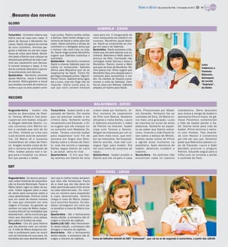 DIÁRIO DA REGIÃO São José do Rio Preto, 14 de outubro de 2012 / 23 - TV

   Resumo das novelas
GLOBO
                                                                                GABRIELA - 23H00
Terça-feira - Coriolano ordena que    nuar juntos. Ramiro proíbe visitas     casa para ela. A inauguração do
Glória saia de casa sem nada. O       a Gerusa. Sete Voltas obriga o co-     novo restaurante da cidade é um
plano de Gerusa e Mundinho fra-       zinheiro de Nacib a voltar para Sal-   sucesso. Mundinho ajuda Malvi-
cassa. Nacib não gosta da comida      vador. Nacib estranha o atraso do      na. Nacib se surpreende ao che-
do novo cozinheiro. Arminda per-      cozinheiro e o delegado avisa que      gar em casa e ver Gabriela.
gunta a Gabriela se ela tem espe-     o homem não está mais na cida-         Sexta-feira - Nacib esclarece a Ga-
rança de voltar para Nacib. Mundi-    de. Nacib reage quando Mundinho        briela que ela será apenas sua co-
nho pede a Ramiro que coloque as      sugere que Gabriela substitua o        zinheira. Marinalva e Melk saem à
desavenças políticas de lado e per-   cozinheiro.                            procura da filha. Conceição não
                                      Quinta-feira - Mundinho convence       consegue visitar Gerusa e avisa a
mita seu casamento com Gerusa.
                                      Nacib a chamar Gabriela para tra-      Mundinho. Ramiro revela a Melk                                                                               Luiza
O coronel ameaça o rapaz. A ma-       balhar no restaurante. Gabriela        que quer se livrar de Mundinho. Ra-
dre do convento descobre o que es-                                                                                                                                                        Valdetaro e
                                      afirma para Miquelina que vai se       miro passa mal. Altino sugere que                                                                            Vanessa
tá acontecendo com Gerusa.            reaproximar de Nacib. Tonico fla-      Mundinho faça uma doação para o
Quarta-feira - Mundinho promete                                                                                                                                                           Giácomo,
                                      gra Olga e Ezequiel juntos. Olga en-   convento para sensibilizar a ma-
ajudar Malvina. Josué é demitido      frenta Tonico. Gabriela tenta agra-    dre. Os clientes do Vesúvio come-                                                                            destaques
da escola. Glória garante a Josué     dar o turco, mas ele finge não se      moram a volta de Gabriela. Zaro-                                                                             da novela
que recebeu convites de outros co-    importar. Glória conta para Jo-        lha se casa com Manoel. Gabriela                                                                             “Gabriela”,
ronéis e que os dois podem conti-     sué que outro coronel montará          prepara um banho para Nacib.                                                                                 da Globo


RECORD
                                                                             BALACOBACO - 22H30
Segunda-feira - Isabel não            Terça-feira - Isabel pede a se-        ordem dada por Norberto. Ar-          dela. Pressionado por Mada-                  clandestino. Dóris descobre
aceita as desculpas de Dani-          paração de Danilo. Ele revela          thur reclama do casamento             me Zenaide, Norberto faz as                  que Joana é amiga de Isabel e
lo. Teresa, Mirela e Tais preo-       que vai precisar vender o es-          do filho com Betina. Norberto         vontades de Diva. Zé Maria ini-              apresenta Diva à moça. As gê-
cupam-se com Isabel, enquan-          critório dela. Norberto sonha          atropela e mata Darley. Laura         cia mais uma gravação. Luiza                 meas Paranhos comemoram
to Abigail defende Danilo. Lu-        novamente com Eduardo, e Di-           e Gabriela encontram o vídeo          se inscreve no curso de artes                o fato de Isabel perder o be-
cas conversa com Betina so-           va sugere que ele marque no-           de Patrick na internet. Isabel        plásticas. Norberto se espan-                bê. Danilo teme pela vida de
bre a vontade que tem de ter          va consulta com Madame Ze-             viaja com Teresa e Nestor.            ta ao saber que Danilo sobre-                Isabel. Plínio termina o namo-
um filho. Violeta se irrita com       naide. Teresa convida Isabel           Abigail se interessa por um ra-       viveu. Vicente e João Paulo fa-              ro com Violeta. Taís diverte-
o pai durante aula de autoesti-       para espairecer num fim de             paz bem mais novo, que retri-         lam sobre a beleza de Mirela.                se com Nestor e comemora
ma. Zé Maria vê o sucesso             semana em Angra dos Reis.              bui as intenções. No hospital,        Violeta sente ciúme de Plínio                por ele ser seu pai. Norberto
instantâneo do vídeo de Patri-        Darley cobra a dívida de Dani-         Danilo acorda, mas não con-           e agride duas mulheres na                    pede que Marmota sabote o ji-
ck. Aragão recebe visita de An-       lo, mas ele enrola o capanga.          segue ligar para Isabel. Ela          pastelaria. Após denúncia de                 pe de Eduardo. Laura e Gabi
dré e reclama da profissão do         Darley segue Danilo de carro           faz uma visita de surpresa ao         Isabel, detetives invadem o                  decidem procurar o pinguim
filho. Isabel passa mal e se-         e, ao parar, atira no rival.           rapaz.                                cassino.                                     Patrick. Eduardo segue para a
gue para o hospital. Lá, desco-       Quarta-feira - O tiro que Dar-         Quinta-feira - Isabel propõe a        Sexta-feira - Os policiais não               trilha com os turistas e perde
bre que perdeu o bebê.                ley acertou em Danilo foi uma          Danilo que ele vá para a casa         encontram nada no cassino                    o controle do freio.


SBT
                                                                               CARROSSEL - 18H30
Segunda-feira - Os alunos pesqui-     zem que é melhor todos acharem
sam sobre histórias de assombra-      que eles são fantasmas. Paula
ção na Escola Municipal. Paulo e      diz a José que ele não devia ter
Mário fazem vigia no pátio da es-     dado permissão para Cirilo entrar
cola. Todos seguem para a casa        na casa abandonada. Os meni-
de Jaime para conversar sobre a       nos se reúnem para expedição
casa abandonada. Firmino conta        à casa abandonada. Helena
que um casal de idosos morava         chega à casa de Maria Joaqui-
lá, mas que morreram em uma           na e encontra Suzana. Os ban-
viagem à Europa. As garotas se        didos conseguem um carro pa-
reúnem na casa de Maria Joaqui-       ra assaltar a casa de Maria Joa-
na para discutir as novidades que     quina.
descobriram. Jaime conta aos ga-      Quarta-feira - Até o fechamento
rotos que descobriu uma passa-        desta edição, a emissora não di-
gem para os fundos da casa.           vulgou o resumo do capítulo.
Terça-feira - Cris diz para Helena    Quinta (18/10) - Até o fechamen-
que ela precisa viver um roman-       to desta edição, a emissora não
ce. A mãe de Maria Joaquina con-      divulgou o resumo do capítulo.
vida a professora para se reunir      Sexta-feira - Até o fechamento
com as meninas em sua casa. Os        desta edição, a emissora não di-
bandidos da casa abandonada di-       vulgou o resumo do capítulo.           Cena do folhetim infantil do SBT “Carrossel”, que vai ao ar de segunda à sexta-feira, a partir das 18h30
 
