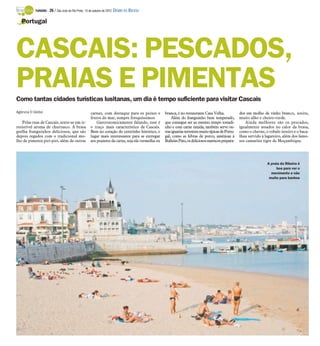 TURISMO -   26 / São José do Rio Preto, 14 de outubro de 2012 DIÁRIO DA REGIÃO

   Portugal




CASCAIS: PESCADOS,
PRAIAS E PIMENTAS
Como tantas cidades turísticas lusitanas, um dia é tempo suficiente para visitar Cascais
Agência O Globo                                      carnes, com destaque para os peixes e         branca, é no restaurante Casa Velha.               dos em molho de vinho branco, azeite,
                                                     frutos do mar, sempre fresquíssimos.              Além do franguinho bem temperado,              muito alho e cheiro-verde.
    Pelas ruas de Cascais, sente-se um ir-               Gastronomicamente falando, esse é         que consegue ser ao mesmo tempo tostadi-               Ainda melhores são os pescados,
resistível aroma de churrasco. A brasa               o traço mais característico de Cascais.       nho e com carne úmida, também serve ou-            igualmente assados no calor da brasa,
grelha franguinhos deliciosos, que são               Bem no coração do centrinho histórico, o      tras iguarias terrestres muito típicas de Portu-   como o cherne, o robalo inteiro e o baca-
depois regados com o tradicional mo-                 lugar mais interessante para se entregar      gal, como as febras de porco, amêijoas à           lhau servido à lagareiro, além dos famo-
lho de pimenta piri-piri, além de outras             aos prazeres da carne, seja ela vermelha ou   BulhõesPato, os deliciosos mariscos prepara-       sos camarões tigre de Moçambique.




                                                                                                                                                                      A praia da Ribeira é
                                                                                                                                                                           boa para ver o
                                                                                                                                                                        movimento e não
                                                                                                                                                                       muito para banhos
 