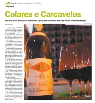 TURISMO -   28 / São José do Rio Preto, 14 de outubro de 2012 DIÁRIO DA REGIÃO

   Portugal
     -




Colares e Carcavelos
São duas áreas minúsculas de vinhedos, que quase acabaram, mas hoje voltam a merecer atenção
                                                                                                Fotos: Agência O Globo

Agência O Globo

     A especulação imobiliária
no litoral sufocou duas das mais
antigas e tradicionais denomina-
ções de vinhos em Portugal, Co-
lares e Carcavelos.
     São duas áreas minúsculas
de vinhedos, que quase acaba-
ram, mas que hoje voltam a me-
recer a atenção dos apreciado-
res da bebida.
     Em termos turísticos, Cola-
res, aos pés da Serra de Sintra,
e seus palácios, bosques e doces
magníficos, é ligeiramente
mais interessante.
     Mas se falamos de vinhos, Car-
cavelos, cidade coladinha a Lis-
boa, na área da foz do rio Douro,
vem recuperando mais rapida-
mente o seu prestígio que remon-
ta ao século 18, quando era produ-
zido pelo Marquês de Pombal, na
Quinta de Oeiras.
     Colares pode ser um comple-
mento enófilo perfeito para um
passeio pela Serra de Sintra. Além
do vinho em questão há praias be-
líssimas a oeste e um bonito con-
junto arquitetônico tipicamente
português, com sobrados de facha-
das azulejadas.
     Ali na pequenina e simpática
cidade de Colares ainda encontra-
mos algumas vinícolas abertas aos
turistas, como a Adega Viúva Go-
mes, que funciona numa dessas
construções antigas.
     Além de degustar alguns rótu-
los da casa, incluindo safras com
alguma idade, como garrafas de
1996 e 1999, a visita revela histó-
rias curiosas, como o fato de que
esses foram um dos poucos vinhe-
dos de toda a Europa que resisti-
ram à praga da filoxera, no século
19, que arrasou as plantações em
todo o continente.
     Ali as videiras são plantadas
na areia, o que impediu a invasão
do inseto, de maneira que esses
são um dos poucos vinhedos euro-                                                                 Uma garrafa
                                                                                                 Uma garrafa
peus plantados em péfranco, ou se-                                                          antiga de Colares
                                                                                            antiga de Colares
ja, sem enxertos.
 