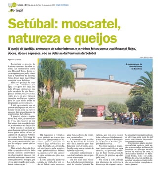 TURISMO -   30 / São José do Rio Preto, 14 de outubro de 2012 DIÁRIO DA REGIÃO

   Portugal




Setúbal: moscatel,
natureza e queijos
O queijo de Azeitão, cremoso e de sabor intenso, e os vinhos feitos com a uva Moscatel Roxo,
doces, ricos e espessos, são as delícias da Península de Setúbal
                                                                                                                                                                              Fotos: Agência O Globo
Agência O Globo

    Bastariam o queijo de                                                                                                                                     A moderna sede da
Azeitão, cremoso e de sabor in-                                                                                                                                  vinícola Quinta
tenso, e os vinhos feitos com a                                                                                                                                     da Bacalhoa
uva Moscatel Roxo, doces, ri-
cos e espessos, para poder classi-
ficar a Península de Setúbal,
berço dessas duas maravilhas,
como um lugar delicioso.
    Mas esse pedaço de terra
quase todo envolvido por
água - ora pelo rio Tejo, ora
pelo Oceano Atlântico, ora
pelo estuário do rio Sado -
guarda outras preciosidades,
tanto para os que buscam
passeios ecológicos quanto
para os que estão atrás de
programas gastronômicos.
    E até para aqueles que só
querem um lugar ao sol para re-
festelar-se na areia ou para os
amantes das artes plásticas, da
arquitetura e da botânica.
    É possível visitar a região,
ao sul de Lisboa, do outro lado
do Tejo, em passeios de um
dia, saindo pela manhã da capi-
tal, e retornando no fim do dia.
    Bom mesmo é dedicar al-
guns dias para explorar com cal-
ma as praias entre a Costa da
Caparica e a Lagoa de Albufei-                Há lugarejos e vilinhas                 uma famosa festa da vindi-          calhoa, que tem pelo menos          há uma impressionante coleção
ra, numa faixa litorânea de               quase parados no tempo, que                 ma, em setembro.                    dois endereços fundamentais:        de oliveiras, com mais de mil
aproximadamente dez quilôme-              convidam a programas tão di-                   A locomoção entre as cida-       a sede, na Quinta da Bassaquei-     anos, com troncos impressio-
tros, onde cabem famílias, gru-           versos quanto passeios de                   des da Península de Setúbal         ra, e o Palácio da Bacalhoa, pro-   nantemente grossos.
pos de amigos e casais em lua             barco e caça submarina, no                  não é fácil, de modo que é fun-     priedade histórica.                    Um imenso galpão moder-
de mel.                                   lindo Portinho da Arrábida,                 damental estar de carro, esco-          Nos dois lugares, o progra-     nista abriga a adega, onde es-
    Mais ao sul, a Serra da Arrá-         até um passeio pela arquite-                lhendo como base as cidades de      ma é muito mais do que pura         tão armazenados milhares de
bida e o estuário do rio Sado                                                                                                                                 barris de carvalho que amadu-
                                          tura e pela história de Palme-              Palmela ou Setúbal,                 enofilia, e é possível combi-       recem os vinhos da casa, o
atraem turistas interessados              la, marcada por um castelo                     com maior infraestrutura e       nar as duas visitas, pagando        Moscatel de Setúbal e o Mos-
em observação de pássaros e de            de onde se tem uma vista ma-                com boa localização para se per-    10 euros (é preciso agendar         catel Roxo, uma raridade.
animais terrestres e marinhos,            ravilhosa.                                  correr os arredores.                pelo site).                         Obras de arte, um jardim ja-
como golfinhos e texugos, que                 É uma cidadela medieval                    Um dos locais mais visita-           Na visita à sede, rodeada       ponês e uma importante cole-
vivem ali protegidos por unida-           cercada de vinhedos por to-                 dos, e absolutamente indispen-      por plantações de sobreiros, a      ção de azulejos complemen-
des de conservação.                       dos os lados, onde acontece                 sável, é a vinícola Quinta da Ba-   árvore que dá origem à cortiça,     tam o passeio.
 