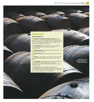 DIÁRIO DA REGIÃO São José do Rio Preto, 14 de outubro de 2012 / 31 - TURISMO




Saiba mais
PONTOS TURÍSTICOS
    Cascais - Parque Natural de Sintra-Cascais: vai até o
Cabo da Roca - o ponto mais ocidental do continente europeu.
Além de um totem com os dizeres “onde a terra acaba e o mar
começa”, como escreveu Camões em Os Lusíadas, o cabo
tem um farol imponente do século 18
     Boca do Inferno: é uma profunda ravina, formada pela
força do Atlântico contra os rochedos. Dá até um
pouco de medo
    Casino do Estoril: voltado para a praia do Tamariz, é um
dos mais antigos da Europa
     Praia do Tamariz: a praia mais cosmopolita da costa do
Estoril
     Colares: cultiva vinhedos desde 1255. O vinho produzido
nesta região atinge qualidade no mínimo depois de 1 ano e
meio                                                                                                       Vinho Moscatel de
     Localização: concelho de Sintra, entre a Serra de Sintra e                                         Setúbal amadurece na
o Oceano Atlântico, numa região próxima do mar,                                                           Quinta da Bacalhoa
compreendendo também as freguesias São Martinho e São
João das Lampas
     Carcavelos: produz o antigo e famoso Vinho de
Carcavelos, numa pequena região de Portugal. Seu litoral é um
dos mais frequentados de toda a orla de Cascais, um paraíso
para surfistas e praticantes de bodyboard I
 