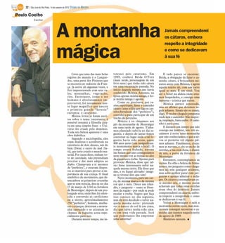 32 / São José do Rio Preto, 14 de outubro de 2012 DIÁRIO DA REGIÃO

Paulo Coelho
            Escritor




                                    A montanha                                                                                  Jamais compreenderei
                                                                                                                                os cátaros, embora
                                                                                                                                respeite a integridade

                                    mágica                                                                                      e como se dedicavam
                                                                                                                                à sua fé


                                                   Creio que uma das mais belas      teressei pelo catarismo. Em                E tudo parece se encaixar:
                                               regiões do mundo é o Langue-          1989, conheci Brida O’Fern            Brida, a obrigação de fazer o ca-
                                               doc, uma parte dos Pirineus que       (mais tarde, personagem de um         minho cátaro, a brincadeira mi-
                                               se encontra ao sudoeste da Fran-      livro meu) que tinha sido cátara      nutos antes com Mônica, e agora
                                               ça. Já estive ali algumas vezes, e    em uma encarnação passada. No         aquele sujeito ali, com um carro
                                               fico impressionado com seus va-       início daquele mesmo ano havia        igual ao meu. É um sinal. Vou
                                               les, montanhas, vegetação,            conhecido Mônica Antunes, na          até o hotel na aldeia onde esta-
                                               rios. Entretanto, como o ser          época apenas minha amiga, e ho-       mos hospedados, e consigo uma
                                               humano é absolutamente im-            je minha amiga e agente.              lanterna – a única que existe.
                                               previsível, foi justamente nes-           Como eu precisava, por ra-
                                                                                                                                Mônica parece assustada,
                                               se lugar magnífico que nasceu         zões espirituais, fazer o caminho
                                                                                                                           mas eu afirmo que devemos se-
                                               a primeira grande “heresia”           cátaro (uma trilha que liga os cas-
                                                                                     telos/fortalezas dos “perfeitos”),    guir adiante. Sinais são os sinais,
                                               europeia: o catarismo.                                                      digo. O recém-chegado pergunta
                                                   Muitos livros já foram escri-     convidei-a para participar de um
                                                                                     trecho do percurso.                   onde está o caminho. Não impor-
                                               tos sobre o tema: entretanto, é                                             ta, respondo, basta subir. O cami-
                                               possível resumir a filosofia cáta-        Mônica e eu chegamos aos
                                                                                     pés da montanha de Montségur          nho é para cima.
                                               ra em uma simples frase: o Uni-                                                  E durante um tempo que não
                                               verso foi criado pelo demônio.        em uma tarde de agosto. Tínha-
                                                                                     mos planejado subi-la no dia se-      consigo me lembrar, nós três es-
                                               Toda esta beleza aparente é uma                                             calamos à noite uma montanha
                                                                                     guinte, e depois do jantar fomos
                                               obra diabólica.                                                             que não conhecíamos, e que a né-
                                                                                     conversar no lugar onde a tal fo-
                                                   Segundo a enciclopédia, eles                                            voa só permitia ver alguns pal-
                                                                                     gueira havia sido acesa, quase
                                               eram dualistas e acreditavam na       800 anos antes (um insignifican-      mos adiante. Finalmente, cruza-
                                               existência de dois deuses, um do      te monumento marca o local). O        mos as nuvens, o céu se enche de
                                               bem (Deus) e outro do mal (Sa-        tempo estava fechado, nuvens          estrelas, a lua está cheia, e diante
                                               tã), que teria criado o mundo ma-     tão baixas que não conseguíamos
                                               terial. Por causa disso, tinham vo-                                         de nós, a porta da fortaleza de
                                                                                     nem mesmo ver as ruínas no alto       Montségur.
                                               to de castidade, não pretendiam       da gigantesca rocha. Apenas para
                                               procriar e dar mais adeptos ao                                                   Entramos, contemplamos as
                                                                                     provocar Mônica, disse que tal-       ruínas. Eu olho a beleza do firma-
                                               diabo. Chamavam a si mesmos           vez fosse interessante subir na-
                                               de “perfeitos”, e estavam dispos-                                           mento, me pergunto como chega-
                                                                                     quela mesma noite. Ela disse que      mos ali sem qualquer acidente,
                                               tos ao martírio para provar a im-     não, e eu fiquei aliviado: imagi-
                                               portância de sua crença. O final                                            mas acho melhor parar com per-
                                                                                     ne se tivesse dito que sim?
                                               simbólico do movimento, que de-                                             guntas e apenas admirar o mila-
                                                                                         Neste momento, para um car-
                                               sencadeou as primeiras cruzadas                                             gre. Os cátaros contemplavam es-
                                                                                     ro, da mesma marca e da mesma
                                               que se tem notícia, deu-se no dia     cor que o meu. Desce um irlan-        te mesmo céu, e mesmo assim
                                               15 de março de 1244 na fortaleza      dês, e pergunta – como se fôsse-      achavam que todas estas estrelas
                                               de Montségur: depois de um pro-       mos da região – por onde se pode      eram obra do demônio. Jamais
                                               longado sítio, onde lhes foi ofere-   escalar a rocha. Sugiro que faça      compreenderei os cátaros, embo-
                                               cida a conversão ao catolicismo       isso conosco no dia seguinte,         ra respeite a integridade e como
                                               ou a morte, aproximadamente           mas ele está decidido a subir na-     se dedicavam à sua fé.
                                               250 “perfeitos”, homens, mulhe-       quela mesma noite: pretende                Voltei a Montségur e subi a
                                               res e crianças, desceram a monta-     ver o nascer do sol lá em cima,       montanha outras vezes, mas nun-
                                               nha cantando e se atiraram às         diz que talvez tenha sido cáta-       ca mais consegui encontrar o ca-
                                               chamas da fogueira acesa espe-        ro em uma vida passada. Será          minho que usamos naquela noite
                                               cialmente para isso.                  que poderíamos lhe emprestar          de agosto de 1989.
                                                   Durante muito tempo, me in-       uma lanterna?                              Mistérios existem. I
 