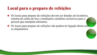 Local para o preparo de refeições
♣ Os locais para preparo de refeições devem ser dotados de lavatórios,
sistema de coleta de lixo e instalações sanitárias exclusivas para o
pessoal que manipula alimentos.
♣ Os locais para preparo de refeições não podem ter ligação direta com
os alojamentos.
 