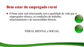Bem estar do empregado rural
♣ O bem estar está relacionado com a qualidade de vida que o
empregador oferece; as condições de trabalho,
relacionamento e de necessidades básicas.
FÍSICO, MENTAL e SOCIAL
 