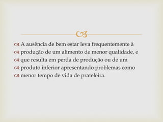 
 A ausência de bem estar leva frequentemente à
 produção de um alimento de menor qualidade, e
 que resulta em perda de produção ou de um
 produto inferior apresentando problemas como
 menor tempo de vida de prateleira.
 