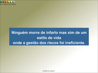 CPH HEALTH SOLUTIONS
RICARDO DE MARCHI
Ninguém morre de infarto mas sim de um
estilo de vida
onde a gestão dos riscos foi ineficiente.
 