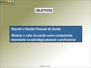 CPH HEALTH SOLUTIONS
RICARDO DE MARCHI
OBJETIVOS
Discutir a Gestão Pessoal de Saúde
Mostrar o valor da saúde como componente
importante na estratégia pessoal e profissional
 