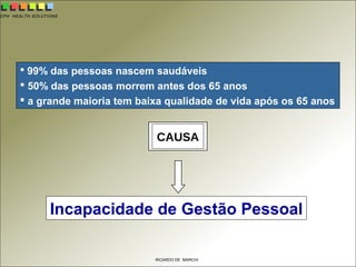 CPH HEALTH SOLUTIONS
RICARDO DE MARCHI
 99% das pessoas nascem saudáveis
 50% das pessoas morrem antes dos 65 anos
 a grande maioria tem baixa qualidade de vida após os 65 anos
CAUSA
Incapacidade de Gestão Pessoal
 