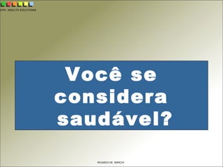 CPH HEALTH SOLUTIONS
RICARDO DE MARCHI
Você se
considera
saudável?
 