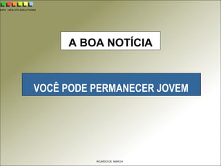 CPH HEALTH SOLUTIONS
RICARDO DE MARCHI
VOCÊ PODE PERMANECER JOVEM
A BOA NOTÍCIA
 