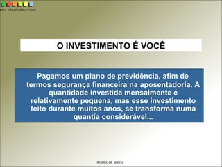 CPH HEALTH SOLUTIONS
RICARDO DE MARCHI
O INVESTIMENTO É VOCÊ
Pagamos um plano de previdência, afim de
termos segurança financeira na aposentadoria. A
quantidade investida mensalmente é
relativamente pequena, mas esse investimento
feito durante muitos anos, se transforma numa
quantia considerável...
 