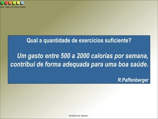 CPH HEALTH SOLUTIONS
RICARDO DE MARCHI
Qual a quantidade de exercícios suficiente?
Um gasto entre 500 a 2000 calorias por semana,
contribui de forma adequada para uma boa saúde.
R.Paffenberger
 