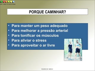 CPH HEALTH SOLUTIONS
RICARDO DE MARCHI
PORQUE CAMINHAR?
• Para manter um peso adequado
• Para melhorar a pressão arterial
• Para tonificar os músculos
• Para aliviar o stress
• Para aproveitar o ar livre
 