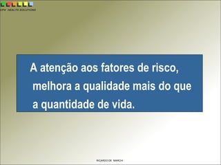 CPH HEALTH SOLUTIONS
RICARDO DE MARCHI
A atenção aos fatores de risco,
melhora a qualidade mais do que
a quantidade de vida.
 