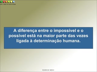 CPH HEALTH SOLUTIONS
RICARDO DE MARCHI
A diferença entre o impossível e o
possível está na maior parte das vezes
ligada à determinação humana.
 