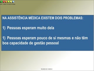 CPH HEALTH SOLUTIONS
RICARDO DE MARCHI
NA ASSISTÊNCIA MÉDICA EXISTEM DOIS PROBLEMAS:
1) Pessoas esperam muito dela
1) Pessoas esperam pouco de si mesmas e não têm
boa capacidade de gestão pessoal
 