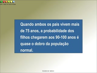 CPH HEALTH SOLUTIONS
RICARDO DE MARCHI
Quando ambos os pais vivem mais
de 75 anos, a probabilidade dos
filhos chegarem aos 90-100 anos é
quase o dobro da população
normal.
 