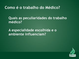 Como é o trabalho do Médico?
Quais as peculiaridades do trabalho
médico?
A especialidade escolhida e o
ambiente influenciam?
 