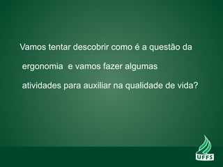 Vamos tentar descobrir como é a questão da
ergonomia e vamos fazer algumas
atividades para auxiliar na qualidade de vida?
 