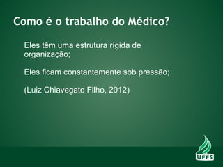 Como é o trabalho do Médico?
Eles têm uma estrutura rígida de
organização;
Eles ficam constantemente sob pressão;
(Luiz Chiavegato Filho, 2012)
 