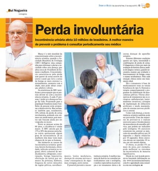 DIÁRIO DA REGIÃO São José do Rio Preto, 31 de março de 2013 / 13

Rui Nogueira
      Urologista
             Rubens Cardia




                             Perda involuntária
                             Incontinência urinária afeta 10 milhões de brasileiros. A melhor maneira
                             de prevenir o problema é consultar periodicamente seu médico

                                 Março é o mês mundial da                                                                                                         outras doenças do aparelho
                             conscientização sobre a inconti-                                                                                                     urinário.
                             nência urinária, quando a So-                                                                                                            Existem diferentes condições
                             ciedade Brasileira de Urologia                                                                                                       quanto aos tipos, intensidade e
                             (SBU) deflagrou uma campa-                                                                                                           combinações de perda de urina.
                             nha para informar e alertar a so-                                                                                                    O diagnóstico é feito por meio da
                             ciedade sobre esta doença, que                                                                                                       avaliação da história clínica, análi-
                             afeta cerca de 10 milhões de ho-                                                                                                     se de sangue e urina e, quando ne-
                             mens e mulheres. A incontinên-                                                                                                       cessário, exames que avaliarão o
                             cia caracteriza-se pela perda                                                                                                        funcionamento da bexiga, como
                             sem querer de urina através da                                                                                                       o exame urodinâmico. Para cada
                             uretra (canal que leva a urina                                                                                                       situação clínica existe um trata-
                             da bexiga ao meio externo) e,                                                                                                        mento ideal.
                             normalmente, aumenta com a                                                                                                               Há o tratamento à base de
                             idade, mas pode afetar crian-                                                                                                        medicamentos orais ou toxina
                             ças, adultos e idosos.                                                                                                               botulínica do tipo A. Existem a
                                 As estatísticas da SBU justi-                                                                                                    terapia comportamental e pro-
                             ficam a preocupação que as pes-                                                                                                      gramas de reabilitação da mus-
                             soas devem ter com a inconti-                                                                                                        culatura pélvica. Outras alter-
                             nência urinária. A cada 25 pes-                                                                                                      nativas de tratamentos são os ci-
                             soas, 1 pode ter a doença ao lon-                                                                                                    rúrgicos ambulatoriais (mini-
                             go da vida. Projetando para a                                                                                                        mamente invasivos), cirurgias
                             população brasileira atual, 8 mi-                                                                                                    de implantação de esfíncteres
                             lhões de pessoas estão propen-                                                                                                       artificiais e ainda manipula-
                             sas a desenvolvê-la. Mas estima-                                                                                                     ções do sistema nervoso perifé-
                             se também que, atualmente,                                                                                                           rico e central.
                             10% sofrem da perda de urina                                                                                                             Como toda doença, a incon-
                             involuntária, podendo este nú-                                                                                                       tinência urinária também pode
                             mero ser ainda maior, pois mui-                                                                                                      ser prevenida. Uma das manei-
                             tos não buscam ajuda por ter                                                                                                         ras de prevenir-se é realizar
                             vergonha ou receio.                                                                                                                  exercícios para o fortalecimento
                                 Entre as pessoas acima de                                                                                                        da musculatura do assoalho pél-
                             60 anos, a incidência é ainda                                                                                                        vico, que podem ser indicados
                             maior. A SBU calcula que de                                                                                                          pelo urologista. Os exercícios
                                                                                                                                        Stock ImagesDivulgação




                             15% a 30% das pessoas nesta fai-                                                                                                     consistem em contrair os mús-
                             xa etária apresentam algum                                                                                                           culos do assoalho pélvico por 10
                             grau de incontinência. Já as                                                                                                         segundos e depois relaxá-los
                             mulheres têm duas vezes mais                                                                                                         por 10 segundos. Estes exercí-
                             chances de ter que os homens.                                                                                                        cios devem ser repetidos 10 ve-
                                 São inúmeras as causas da                                                                                                        zes, em três sessões diárias.
                             incontinência urinária: gené-                                                                                                            O obeso, se perder 5% ou
                             tica, fatores hormonais, obesi-                                                                                                      mais do peso, por exemplo,
                             dade, infecção urinária ou va-                                                                                                       pode melhorar os sintomas
                             ginal, efeito colateral de me-                                                                                                       da incontinência de maneira
                             dicamentos, tabagismo, cons-                                                                                                         significativa.
                             tipação, bexiga hiperativa,         mento, lesões medulares,          tinência urinária. A melhor ma-                                    Desde já, você já pode preve-
                             obstrução da uretra por au-         doenças do sistema nervoso e      neira de fazê-lo é se consultar pe-                            nir-se buscando informações no
                             mento da próstata, diabetes,        como consequência de algu-        riodicamente com o urologista,                                 site www.incontinenciaurinaria.
                             fraqueza de certos músculos         mas cirurgias, entre outras.      o médico especialista na preven-                               com.br e agendando uma consul-
                             da região pélvica, envelheci-          É possível prevenir a incon-   ção e no tratamento desta e de                                 ta com seu urologista. I
 