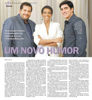 TV -   14 / São José do Rio Preto, 31 de março de 2013 DIÁRIO DA REGIÃO

   Estreia




                                                                                                                                                                                    TV Globo/Divulgação
                                                                                                                                                                   Leandro
                                                                                                                                                                   Leandro
                                                                                                                                                             Hassum, Taís
                                                                                                                                                             Hassum, Taís
                                                                                                                                                         Araújo e Marcelo
                                                                                                                                                         Araújo e Marcelo
                                                                                                                                                         Adnet compõem
                                                                                                                                                          Adnet compõem
                                                                                                                                                           elenco de nova
                                                                                                                                                           elenco de nova
                                                                                                                                                          série escrita por
                                                                                                                                                          série escrita por
                                                                                                                                                          Fernanda Young
                                                                                                                                                          Fernanda Young
Marcelo Adnet incorpora                                                                                                                                         e o marido
                                                                                                                                                                e o marido
                                                                                                                                                                 Alexandre
                                                                                                                                                                 Alexandre
um odontologista com                                                                                                                                              Machado
                                                                                                                                                                  Machado

espírito de herói em
“O Dentista Mascarado”




UM NOVO HUMOR
Agência Estado                                           Para quem não conhece a trajetória           Vera (Helena Fernandes), uma advo-       dade de Paladino e seus comparsas na
                                                     de Adnet, ele é reconhecido pela arte do     gada em constante busca por novos            solução de crimes, ele nunca consegue
    Um passo bem grande e importante                 improviso. Faz teatro há mais de dez         clientes, vai descobrir que o trio traba-    provar suas suspeitas.
foi dado pelo humorista Marcelo Ad-                  anos, apresentou vários programas na         lha na surdina e os pressionará a aceitá-        “Quando decidimos misturar os gê-
net. Ele deixou a MTV no ano passado,                MTV e seu mais recente trabalho no ci-       la no esquema.                               neros, nos perguntamos quem seria o
foi contratado pela Rede Globo e no dia              nema é o filme “Os Penetras”.                    “A rotina é intensa, tem muitas ex-      personagem. Seria um advogado trapa-
5 de abril estreia como protagonista de                  Agora, ele vai ser o dentista Adalber-   ternas, mas não me sinto cansado, estou      lhão? Ou um policial maluco? Ficamos
uma comédia policial que tem o objeti-               to Paladino, um profissional que terá        achando tudo superdivertido”, comen-         buscando um personagem que nunca ti-
vo de arrancar muitas gargalhadas do te-             sua vida transformada com a chegada          ta Adnet.                                    vesse sido feito antes. Aí, pensamos que
lespectador. Intitulada “O Dentista                  de uma paciente linda, a ardilosa Sheila         O humorístico propõe uma mistu-          a pessoa mais improvável para comba-
Mascarado”, a série é escrita por dois no-           (Taís Araújo). A beldade não terá como       ra de dois gêneros: policial e comé-         ter o crime no mundo é o dentista. A
mes de sucesso na emissora: Alexandre                pagar pelo seu tratamento e Paladino de-     dia. “Este seriado tem um humor              gente tem a impressão de que dentistas
Machado e Fernanda Young, autores                    cide oferecer a ela o cargo de assistente    mais abrangente, instiga vários tipos        são pessoas certinhas, limpinhas, com
de “Os Normais”, entre outros traba-                 até que a dívida seja quitada. Logo em
                                                                                                  de risadas. Acho que esse é o diferen-       tudo planejadinho”, explica o escritor
lhos. Além de um texto que já cria ex-               seguida, seu amigo Sergio (Leandro
                                                                                                  cial”, aponta o diretor-geral da atra-       Alexandre Machado.
pectativa, o programa tem ainda o come-              Hassum), o protético com quem ele divi-
                                                     de o consultório, descobre que a pilan-      ção, José Alvarenga Jr.                          Segundo Fernanda Young, o gênero
diante Leandro Hassum e a atriz Taís
Araújo como estrelas em cena.                        tra desapareceu depois de ter roubado            Além das descobertas feitas por Pala-    policial em si tem uma grande influên-
    Adnet, que é casado com a humoris-               seu estoque de anestesias e uma grande       dino, o público vai ver que ele sofre por    cia das histórias em quadrinhos. Ela
ta Dani Calabresa, que também deixou                 encomenda de coroas de ouro.                 não ter sua profissão aceita pelo pai. Eu-   conta que as referências da série são as
a MTV e estreou há duas semanas no                       Empenhados em resolver o caso,           rico (Otávio Augusto), um renomado           revistas em quadrinhos e os seriados po-
“CQC”, da Band, está na fase da euforia              eles vão usar suas ferramentas de traba-     delegado aposentado, recusa-se a acei-       liciais das décadas de 1970 e 1980. “Es-
e da ansiedade. “O roteiro do seriado é              lho e muita sorte para capturar a ladra.     tar que seu único filho tenha desonrado      pero que o público embarque nessa lou-
universal, ele propõe humor de todos os              Ao fim de uma louca e divertida jorna-       a tradição policial da família ao se tor-    ca história do Paladino conosco, porque
tipos. É tão legal fazer isso, porque está           da, eles conseguem reaver parte dos          nar um dentista.                             essa é a melhor forma de se divertir com
tudo ali. A gente não faz humor para si,             itens roubados, entregam um temido e             Miler (Diogo Vilela) será um inspe-      o seriado”, diz a autora.
faz para o público e o menu está farto.              procurado criminoso à polícia e se           tor que ajudará Paladino e Sergio. Esse          A primeira temporada de “O Dentis-
Acho que vão gostar”, declara o estrean-             veem diante de um novo destino: o de         policial estará sempre por perto e, ape-     ta Mascarado” será exibida nas noites
te na Globo.                                         combater o crime.                            sar de desconfiar da insistente proximi-     de sexta-feira. I
 