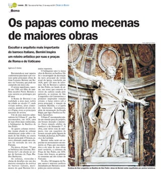 TURISMO -   26 / São José do Rio Preto, 31 de março de 2013 DIÁRIO DA REGIÃO

   Roma



Os papas como mecenas
de maiores obras                                                                                                                                                               Fotos: Agência O Globo



Escultor e arquiteto mais importante
do barroco italiano, Bernini inspira
um roteiro artístico por ruas e praças
de Roma e do Vaticano
Agência O Globo                           maior expoente.
                                              O baldaquino não é a única
    Recomenda-se usar sapatos             obra de Bernini na basílica. Ele
confortáveis para fazer a pé o ro-        foi o encarregado da decoração
teiro pelas principais obras de           da nave principal da versão
Gian Lorenzo Bernini em Ro-               atual da igreja, concluída em
ma e no Vaticano, que pode ser            1626, após 120 anos de refor-
cumprido em único dia.                    mas. São de Bernini a cadeira
    O artista napolitano, nasci-          de São Pedro, no fundo do al-
do em 1589, era filho do tam-             tar, um trono que conteria os
bém escultor Pietro Bernini e             restos da cadeira usada pelo
cuja carreira se prolongou por            apóstolo; as estátuas de São
60 anos.                                  Longuinho e de Constantino, o
    A Roma de Bernini é na                primeiro imperador romano
realidade a área mais nobre               cristão; o baixo relevo sob a
da cidade no século 17, onde              porta principal; o túmulo da
viviam nobres, altos comer-               condessa Matilda; e a Capela
ciantes, membros do alto cle-             do Santíssimo Sacramento,
ro e Papas, estes os principais           além da restauração da Escada
mecenas do artista.                       Régia, que liga a basílica ao Pa-
    Um de seus maiores admi-              lácio Apostólico.
radores foi Urbano 8˚, que lhe                Urbano 8º encomendou ain-
encomendou, em 1624, uma                  da um túmulo para ele próprio,
de suas obras mais conhecidas,            em bronze dourado e mármo-
o baldaquino da Basílica de               re. Outro túmulo célebre da
São Pedro.                                basílica é o de Alexandre 7º. A
    As quatro colunas retorci-            obra, com vários tons de már-
das (numa alusão às colunas               more, traz um esqueleto de
salomônicas) estão sobre o tú-            bronze cercado pelas figuras da
mulo de São Pedro, no centro              Verdade, da Justiça, da Prudên-
da nave principal. O bronze, es-          cia e da Caridade.
curo e dourado, usado nas colu-               Bernini tinha razão em ca-
nas foi retirado do teto do               prichar no monumento em me-
Panteão.                                  mória ao Papa que encomen-
    Na época, diziam: “O que              dou a ele uma de suas obras
os bárbaros não fizeram, Bar-             mais notáveis, a colunata da
berini fez”, em alusão ao no-             Praça de São Pedro, em 1656.
me de batismo do Papa Ma-                 Como dois braços, as galerias
ffeo Barberini.                           se tornaram um dos ícones do
    As colunas, retorcidas e              Vaticano.
cheias de detalhes são um dos                 No alto, 140 imagens de Pa-
maiores exemplos da estética              pas, santos e mártires católicos
do barroco italiano, movi-                desenhados por Bernini e escul-
mento do qual Bernini foi o               pidos por outros artistas.                 Estátua de São Longuinho na Basílica de São Pedro: obras de Bernini estão espalhadas por pontos turísticos
 