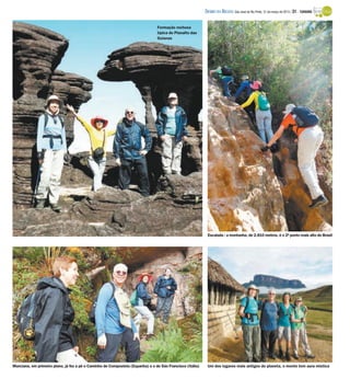 DIÁRIO DA REGIÃO São José do Rio Preto, 31 de março de 2013 / 31 - TURISMO

                                                                                Formação rochosa
                                                                                típica do Planalto das
                                                                                Guianas




                                                                                                            Escalada : a montanha, de 2.810 metros, é o 2º ponto mais alto do Brasil




Marciana, em primeiro plano, já fez a pé o Caminho de Compostela (Espanha) e o de São Francisco (Itália)    Um dos lugares mais antigos do planeta, o monte tem aura mística
 