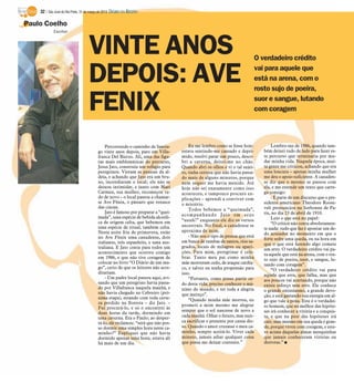 32 / São José do Rio Preto, 31 de março de 2013 DIÁRIO DA REGIÃO

Paulo Coelho
            Escritor




                                   VINTE ANOS                                                                                O verdadeiro crédito

                                   DEPOIS: AVE                                                                               vai para aquele que
                                                                                                                             está na arena, com o
                                                                                                                             rosto sujo de poeira,

                                   FENIX                                                                                     suor e sangue, lutando
                                                                                                                             com coragem



                                             Percorrendo o caminho de Santia-          Eu me lembro como se fosse hoje:             Lembro-me de 1986, quando tam-
                                         go vinte anos depois, paro em Villa-      estava sentindo-me cansado e depri-          bém deixei tudo de lado para fazer es-
                                         franca Del Bierzo. Ali, uma das figu-     mido, resolvi parar um pouco, desco-         te percurso que terminaria por mu-
                                         ras mais emblemáticas do percurso,        bri a caverna, deitei-me no chão.            dar minha vida. Naquela época, mui-
                                         Jesus Jato, construiu um refúgio para     Quando abri os olhos e vi o tal sujei-       ta gente me criticou, achando que era
                                         peregrinos. Vieram as pessoas da al-      to, tinha certeza que não havia passa-       uma loucura – apenas minha mulher
                                         deia, e achando que Jato era um bru-      do mais de alguns minutos, porque            me deu o apoio suficiente. A canaden-
                                         xo, incendiaram o local; ele não se       nem sequer me havia mexido. Até              se diz que o mesmo se passou com
                                         deixou intimidar, e junto com Mari        hoje não sei exatamente como isso            ela, e me estende um texto que carre-
                                         Carmen, sua mulher, recomeçou tu-         aconteceu, e tampouco procuro ex-            ga consigo:
                                         do de novo – o local passou a chamar-     plicações – aprendi a conviver com               - É parte de um discurso que o pre-
                                         se Ave Fênix, o pássaro que renasce       o mistério.                                  sidente americano Theodore Roose-
                                         das cinzas.                                                                            velt pronunciou na Sorbonne de Pa-
                                                                                       Todos bebemos a “queimada”,
                                             Jato é famoso por preparar a “quei-                                                ris, no dia 23 de abril de 1910.
                                                                                   acompanhando Jato em seus
                                         mada”, uma espécie de bebida alcoóli-                                                      Leio o que está no papel:
                                         ca de origem celta, que bebemos em        “uuuh!” enquanto ele diz os versos
                                                                                   ancestrais. No final, a canadense se             “O crítico não conta absolutamen-
                                         uma espécie de ritual, também celta.                                                   te nada: tudo que faz é apontar um de-
                                         Nesta noite fria de primavera, estão      aproxima de mim.
                                                                                                                                do acusador no momento em que o
                                         no Ave Fênix uma canadense, dois              - Não sou o tipo de pessoa que está
                                                                                                                                forte sofre uma queda, ou na hora em
                                         italianos, três espanhóis, e uma aus-     em busca de tumbas de santos, rios sa-
                                                                                                                                que o que está fazendo algo comete
                                         traliana. E Jato conta para todos um      grados, locais de milagres ou apari-
                                                                                                                                um erro. O verdadeiro crédito vai pa-
                                         acontecimento que ocorreu comigo          ções. Para mim, peregrinar é cele-
                                                                                                                                ra aquele que está na arena, com o ros-
                                         em 1986, e que não tive coragem de        brar. Tanto meu pai como minha               to sujo de poeira, suor, e sangue, lu-
                                         colocar no livro “O Diário de um ma-      mãe morreram cedo, de ataque cardía-         tando com coragem”.
                                         go”, certo de que os leitores não acre-   co, e talvez eu tenha propensão para             “O verdadeiro crédito vai para
                                         ditariam.                                 isso.                                        aquele que erra, que falha, mas que
                                             - Um padre local passou aqui, avi-        “Portanto, como posso partir ce-         aos poucos vai acertando, porque não
                                         sando que um peregrino havia passa-       do desta vida, preciso conhecer o má-        existe esforço sem erro. Ele conhece
                                         do por Villafranca naquela manhã, e       ximo do mundo, e ter toda a alegria
                                         não havia chegado no Cebreiro (pró-                                                    o grande entusiasmo, a grande devo-
                                                                                   que mereço”.                                 ção, e está gastando sua energia em al-
                                         xima etapa), estando com toda certe-          “Quando minha mãe morreu, eu
                                         za perdido na floresta – diz Jato. –                                                   go que vale a pena. Este é o verdadei-
                                                                                   prometi a mim mesmo me alegrar               ro homem, que na melhor das hipóte-
                                         Fui procurá-lo, e só o encontrei às
                                                                                   sempre que o sol nascesse de novo a          ses irá conhecer a vitória e a conquis-
                                         duas horas da tarde, dormindo em
                                         uma caverna. Era o Paulo; ao desper-      cada manhã. Olhar o futuro, mas nun-         ta, e que na pior das hipóteses irá
                                         tá-lo, ele reclamou: “será que não pos-   ca sacrificar o presente por causa dis-      cair; mas mesmo em sua queda é gran-
                                         so dormir uma simples hora neste ca-      so. Quando o amor cruzasse o meu ca-         de, porque viveu com coragem, e este-
                                         minho?” Expliquei que não havia           minho, sempre aceitá-lo. Viver cada          ve acima daquelas almas mesquinhas
                                         dormido apenas uma hora; estava ali       minuto, jamais adiar qualquer coisa          que jamais conheceram vitórias ou
                                         há mais de um dia.                        que possa me deixar contente.”               derrotas.” I
 