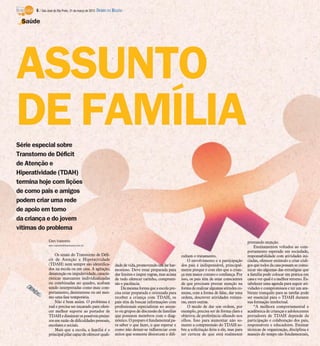 6 / São José do Rio Preto, 31 de março de 2013 DIÁRIO DA REGIÃO

 Saúde




ASSUNTO
DE FAMÍLIA
Série especial sobre
Transtorno de Déficit
de Atenção e
Hiperatividade (TDAH)
termina hoje com lições
de como pais e amigos
podem criar uma rede
de apoio em torno
da criança e do jovem
vítimas do problema
               Elen Valereto                                                                                                                      prestando atenção.
               elen.valereto@diarioweb.com.br
                                                                                                                                                      Ensinamentos voltados ao com-
                                                                                                                                                  portamento esperado em sociedade,
                   Os sinais do Transtorno de Défi-                                                     cultam o tratamento.                      responsabilidade com atividades ini-
               cit de Atenção e Hiperatividade                                                              O envolvimento e a participação       ciadas, oferecer estímulo e criar códi-
               (TDAH) nem sempre são identifica-                dade de vida, promovendo um lar har-    dos pais é indispensável, principal-      gos que todos da casa possam se comu-
               dos na escola ou em casa. A agitação,            monioso. Deve estar preparada para      mente porque é com eles que a crian-      nicar são algumas das estratégias que
               desatenção ou impulsividade, caracte-            dar limites e impor regras, mas acima   ça tem maior contato e confiança. Por     a família pode colocar em prática em
               rísticas marcantes individualizadas              de tudo oferecer carinho, compreen-     isso, os pais têm de estar conscientes    casa e ver qual é o melhor retorno. Es-
               ou combinadas no quadro, acabam                  são e paciência.                        de que precisam prestar atenção na        tabelecer uma agenda para seguir ati-
               sendo interpretadas como mau com-                    Da mesma forma que a escola pre-    forma de realizar algumas atitudes co-    vidades e compromissos e ter um am-
               portamento, desinteresse ou até mes-             cisa estar preparada e orientada para   muns, com a forma de falar, dar uma       biente tranquilo para as tarefas pode
               mo uma fase temporária.                          receber a criança com TDAH, os          ordem, descrever atividades rotinei-      ser essencial para o TDAH durante
                   Não é bem assim. O problema é                pais têm de buscar informações com      ras, entre outras.                        sua formação intelectual.
               real e precisa ser encarado para ofere-          profissionais especialistas no assun-       O modo de dar um ordem, por               “A melhora comportamental e
               cer melhor suporte ao portador de                to ou grupos de discussão de famílias   exemplo, precisa ser de forma clara e     acadêmica de crianças e adolescentes
               TDAH e diminuir os possíveis prejuí-             que possuem membros com o diag-         objetiva, de preferência olhando nos      portadores de TDAH depende da
               zos em razão de dificuldades pessoais,           nóstico. O preparo é fundamental pa-    olhos. Isso para aumentar não so-         participação e colaboração dos pais,
               escolares e sociais.                             ra saber o que fazer, o que esperar e   mente a compreensão do TDAH so-           responsáveis e educadores. Ensinar
                   Mais que a escola, a família é o             como não deixar-se influenciar com      bre a solicitação feita a ele, mas para   técnicas de organização, disciplina e
               principal pilar capaz de oferecer quali-         mitos que somente distorcem e difi-     ter certeza de que está realmente         manejo do tempo são fundamentais,
 