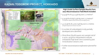 BUILDING THE FUTURE WITH METALS TSX-V: BMET | OTCQB: BMTLF | Frankfurt: 1OI.F | bemetalscorp.com
KAZAN:TODOROKI PROJECT, HOKKAIDO
16
High-Grade Surface Sample Results from
2021 Reconnaissance Field Work Included:
• 9.43 g/tAu & 442.5 g/t Ag over 2.1 metres*
• 9.29 g/t Au & 656.5 g/t Ag over 2.5 metres*
(*Composite chipped channel intervals of outcropping veins)
• 41.10 g/tAu & 1,070.0 g/t Ag over 0.1 metres
(Chipped sample near historical vein adit)
• A number of undeveloped or only partially
developed veins identified
• Shirai River (South) quartz vein sample trail of
0.29 to 1.36 g/t Au interpreted to indicate
unexplored ‘high-level’ veins covered by post
mineralization volcanic units
• Further reconnaissance exploration planned for
2022
11.45g/t Au & 519 g/t Ag
9.50 g/t Au &
329 g/t Ag
 