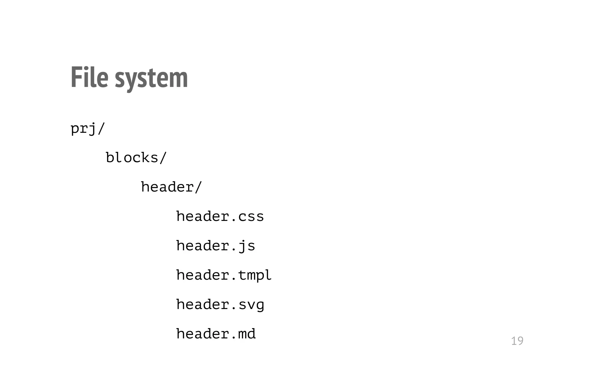 File system 
prj/ 
blocks/ 
header/ 
header.css 
header.js 
header.tmpl 
header.svg 
header.md 19 
 