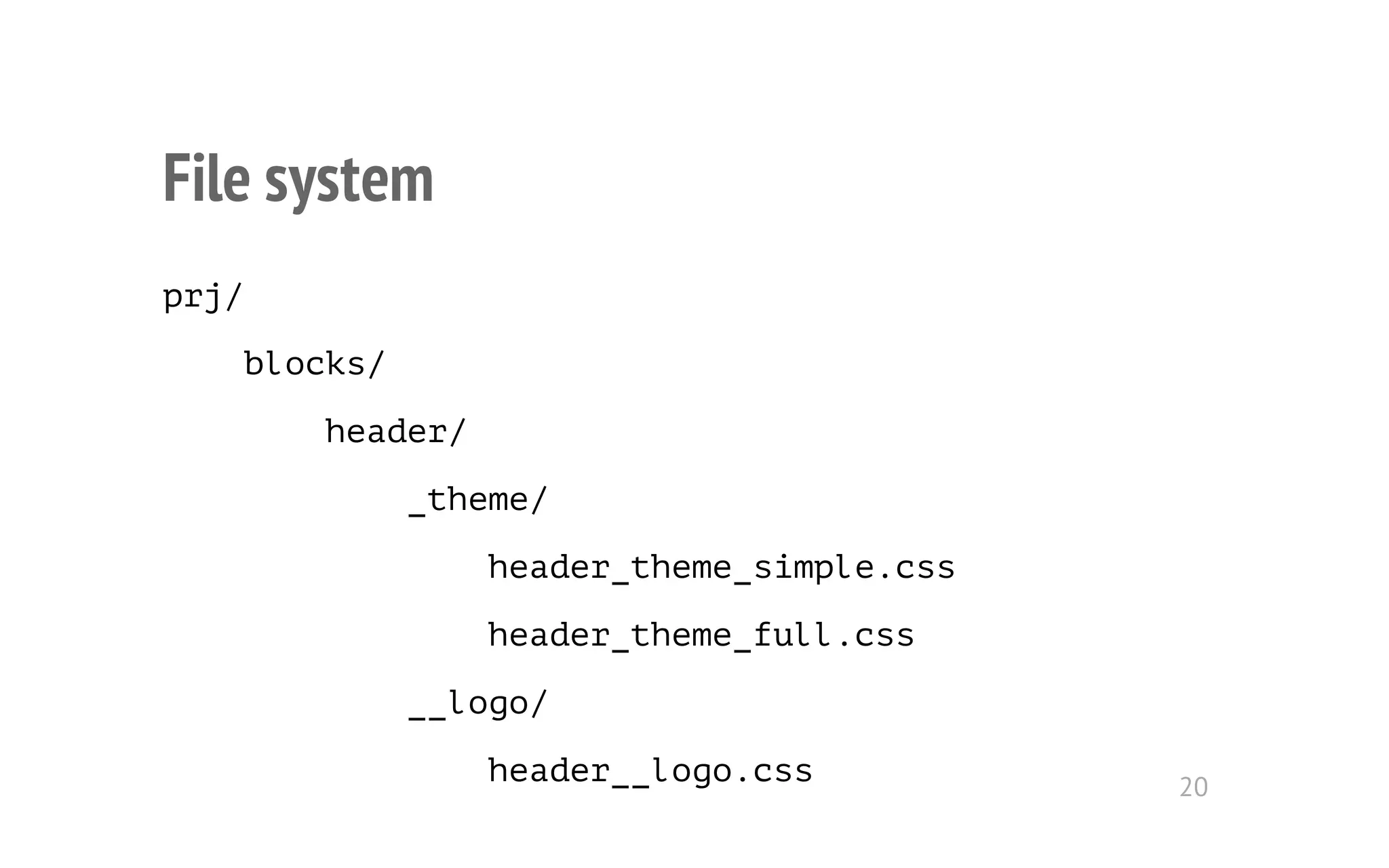 File system 
prj/ 
blocks/ 
header/ 
_theme/ 
header_theme_simple.css 
header_theme_full.css 
__logo/ 
header__logo.css 20 
 