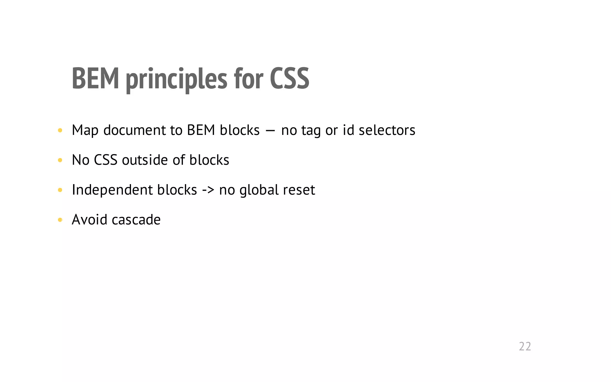 BEM principles for CSS 
• Map document to BEM blocks — no tag or id selectors 
• No CSS outside of blocks 
• Independent blocks -> no global reset 
• Avoid cascade 
22 
 