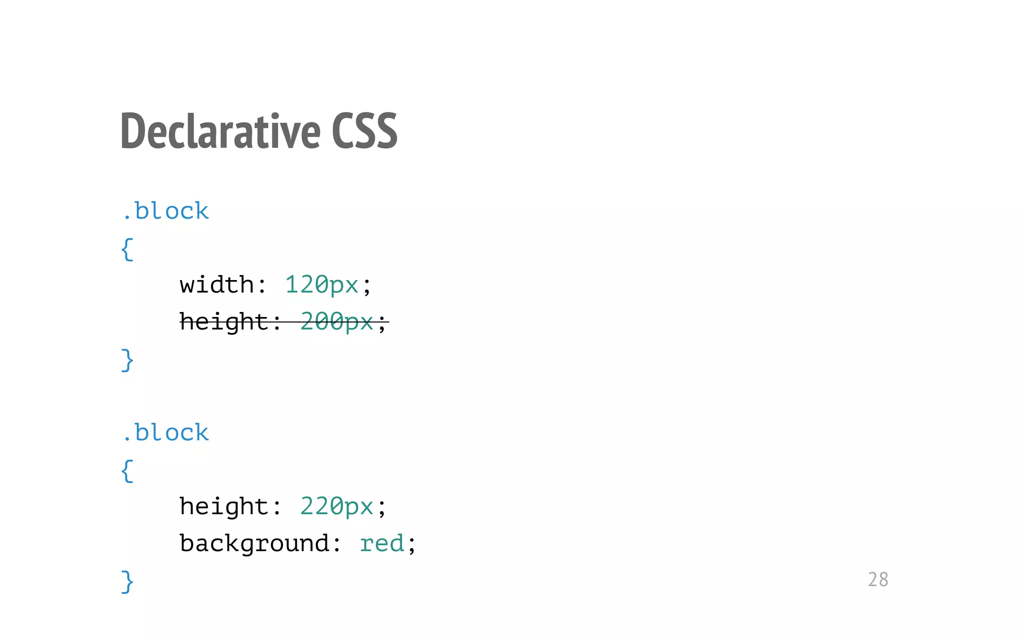 Declarative CSS 
.block 
{ 
width: 120px; 
height: 200px; 
} 
.block 
{ 
height: 220px; 
background: red; 
} 28 
 