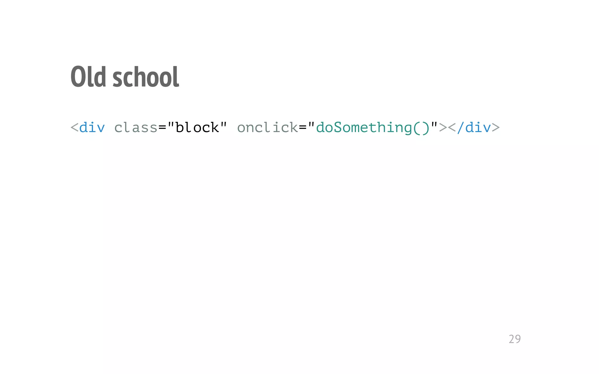 Old school 
<div class="block" onclick="doSomething()"></div> 
29 
 