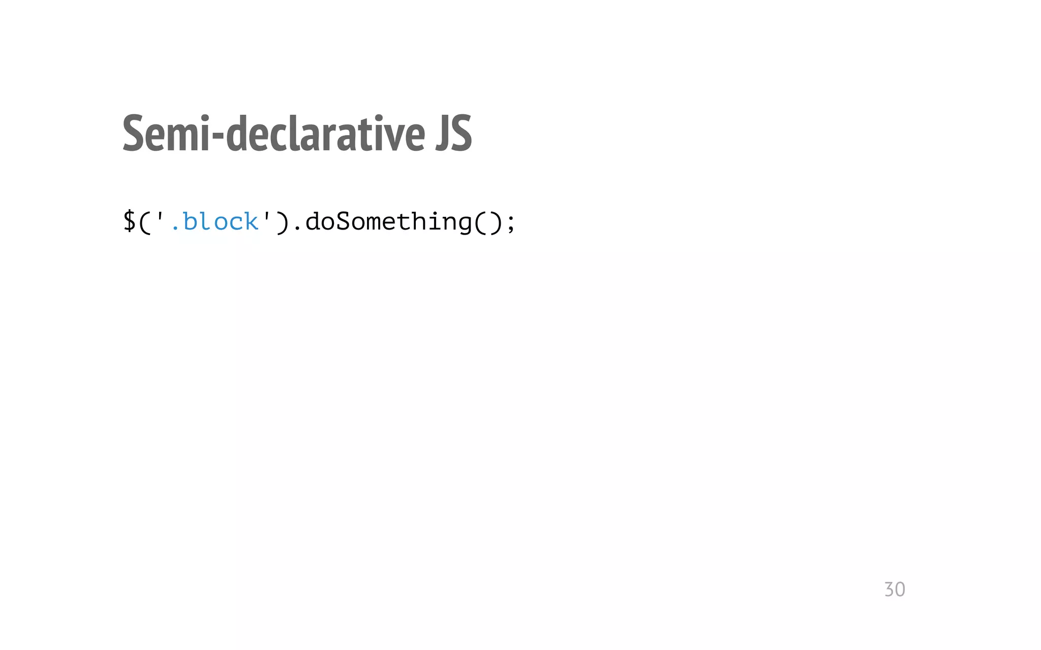 Semi-declarative JS 
$('.block').doSomething(); 
30 
 