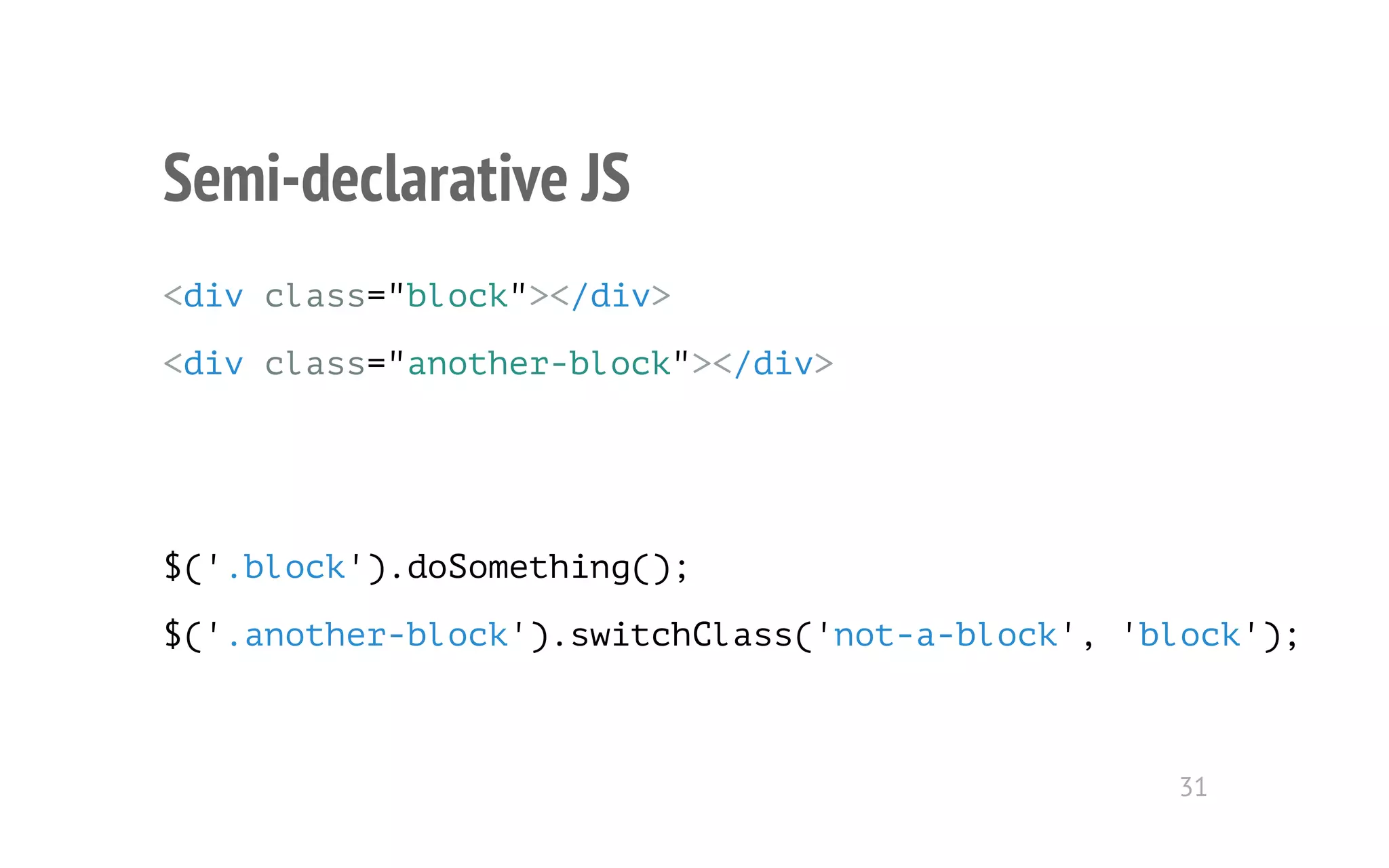 Semi-declarative JS 
<div class="block"></div> 
<div class="another-block"></div> 
$('.block').doSomething(); 
$('.another-block').switchClass('not-a-block', 'block'); 
31 
 