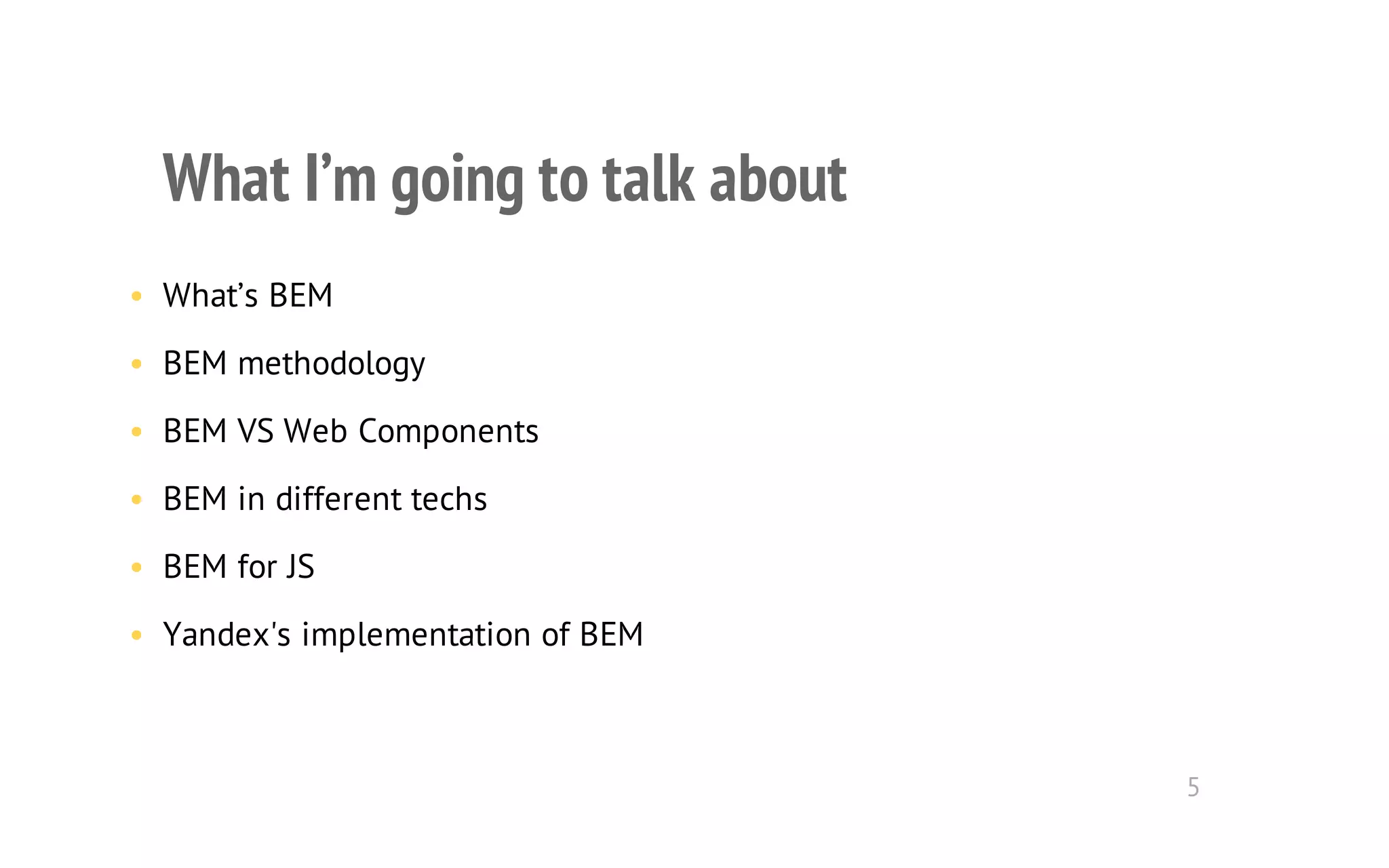 What I’m going to talk about 
• What’s BEM 
• BEM methodology 
• BEM VS Web Components 
• BEM in different techs 
• BEM for JS 
• Yandex's implementation of BEM 
5 
 