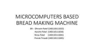 MICROCOMPUTERS BASED
BREAD MAKING MACHINE
BY:- Dhruvin Patel (140110111033)
Harshit Patel (140110111034)
Nirav Patel (140110111041)
Prerak Trivedi (140110111045)
 