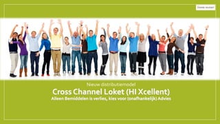Cross Channel Loket (HI Xcellent)
Alleen Bemiddelen is verlies, kies voor (onafhankelijk) Advies
Nieuw distributiemodel
 