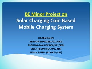 BE Minor Project on
Solar Charging Coin Based
Mobile Charging System
PRESENTED BY:
ABINASH BARAL(BEX/071/402)
ARCHANA MALLICK(BEX/071/408)
BIBEK REGMI (BEX/071/410)
NABIN SUBEDI (BEX/071/422)
 