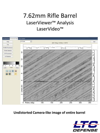 DEFENSE
7.62mm Rifle Barrel
LaserViewer™ Analysis
LaserVideo™
Undistorted Camera-like image of entire barrel
 