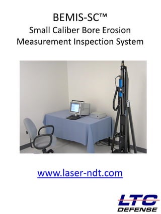 DEFENSE
BEMIS-SC™
Small Caliber Bore Erosion
Measurement Inspection System
www.laser-ndt.com
 