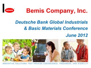Bemis Company, Inc.
Deutsche Bank Global Industrials
   & Basic Materials Conference
                      June 2012
 