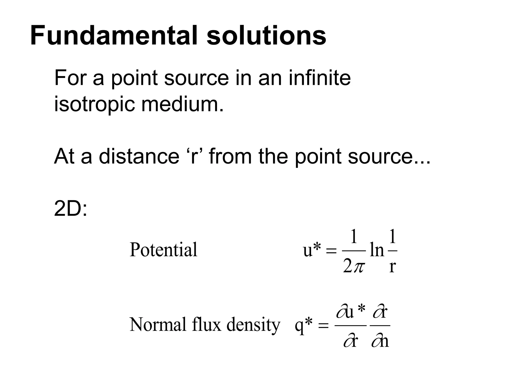 Fundamental solutions
For a point source in an infinite
isotropic medium.
At a distance ‘r’ from the point source...
2D:
Potential u
r
* ln

1
2
1

Normal flux density q*
u*
r
r
n





 