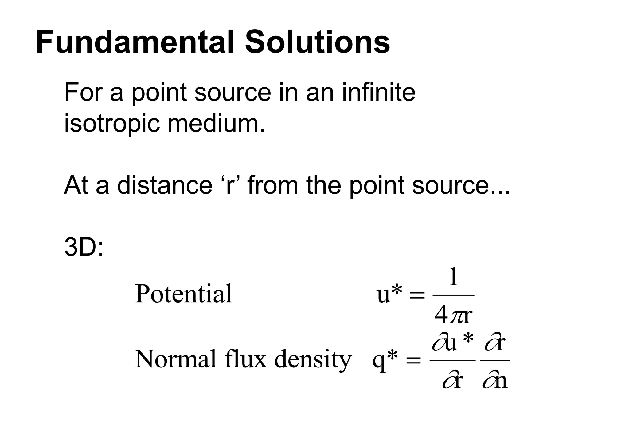 Fundamental Solutions
For a point source in an infinite
isotropic medium.
At a distance ‘r’ from the point source...
3D:
Potential u
r
* 
1
4
Normal flux density q*
u *
r
r
n





 